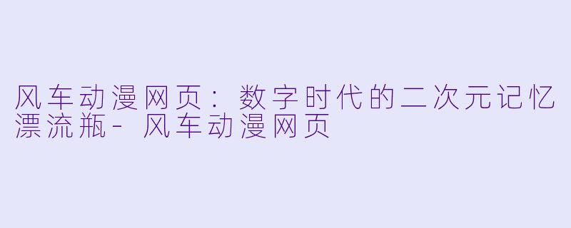 风车动漫网页:数字时代的二次元记忆漂流瓶-风车动漫网页
