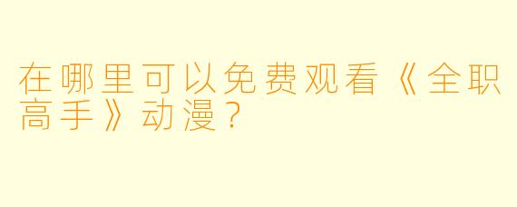 在哪里可以免费观看《全职高手》动漫？