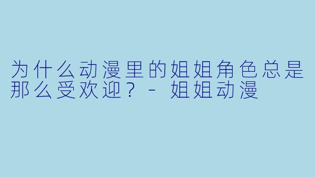 为什么动漫里的姐姐角色总是那么受欢迎？-姐姐动漫