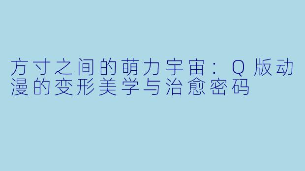 方寸之间的萌力宇宙：Q版动漫的变形美学与治愈密码