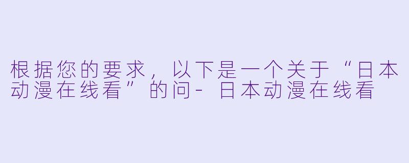 根据您的要求，以下是一个关于“日本动漫在线看”的问-日本动漫在线看