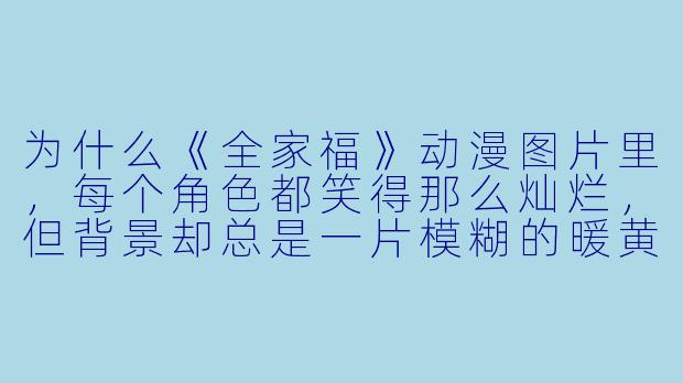 为什么《全家福》动漫图片里，每个角色都笑得那么灿烂，但背景却总是一片模糊的暖黄色光晕？