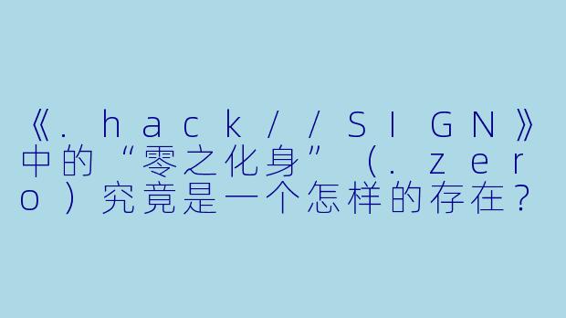 《.hack//SIGN》中的“零之化身”(.zero)究竟是一个怎样的存在?它和主角司(Tsukasa)之间有什么特殊联系?