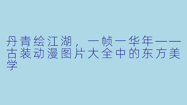 丹青绘江湖，一帧一华年——古装动漫图片大全中的东方美学
