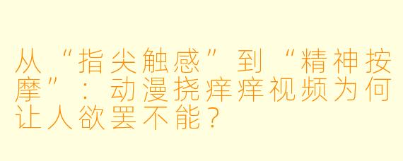 从“指尖触感”到“精神按摩”：动漫挠痒痒视频为何让人欲罢不能？