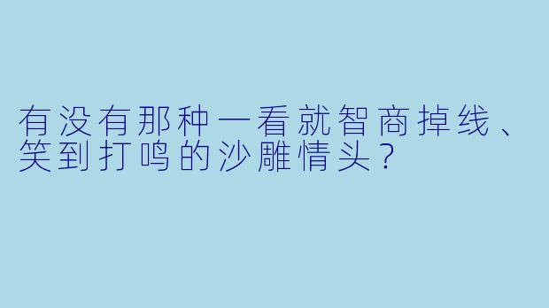 有没有那种一看就智商掉线、笑到打鸣的沙雕情头？