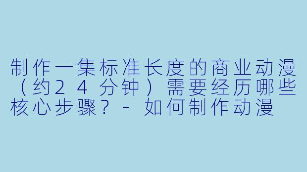 制作一集标准长度的商业动漫(约24分钟)需要经历哪些核心步骤?-如何制作动漫