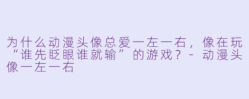 为什么动漫头像总爱一左一右，像在玩“谁先眨眼谁就输”的游戏？-动漫头像一左一右