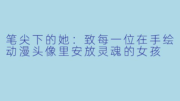 笔尖下的她：致每一位在手绘动漫头像里安放灵魂的女孩