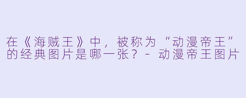 在《海贼王》中，被称为“动漫帝王”的经典图片是哪一张？-动漫帝王图片