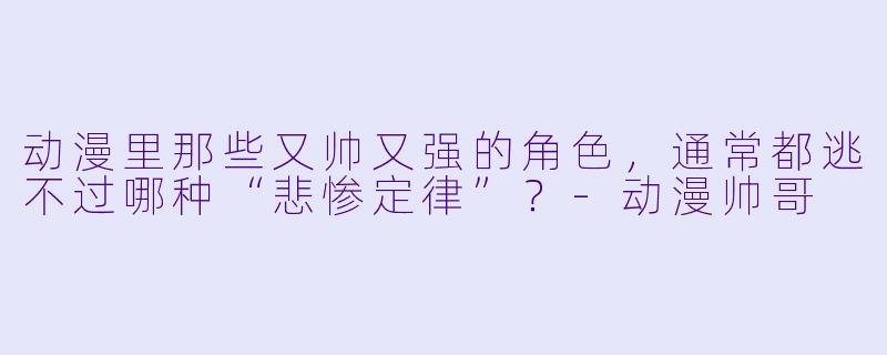 动漫里那些又帅又强的角色,通常都逃不过哪种“悲惨定律”?-动漫帅哥
