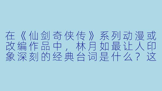 在《仙剑奇侠传》系列动漫或改编作品中，林月如最让人印象深刻的经典台词是什么？这句台词通常出现在什么情境下？