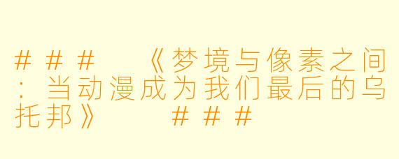 ###
《梦境与像素之间:当动漫成为我们最后的乌托邦》
###