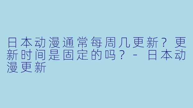 日本动漫通常每周几更新?更新时间是固定的吗?-日本动漫更新