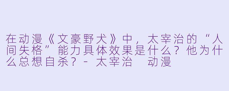 在动漫《文豪野犬》中,太宰治的“人间失格”能力具体效果是什么?他为什么总想自杀?-太宰治 动漫
