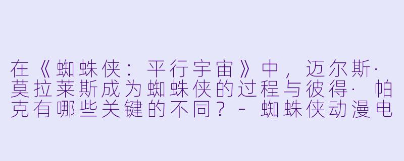 在《蜘蛛侠:平行宇宙》中,迈尔斯·莫拉莱斯成为蜘蛛侠的过程与彼得·帕克有哪些关键的不同?-蜘蛛侠动漫电影