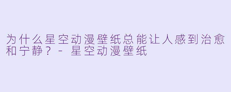 为什么星空动漫壁纸总能让人感到治愈和宁静？