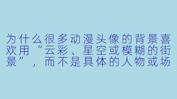为什么很多动漫头像的背景喜欢用“云彩、星空或模糊的街景”，而不是具体的人物或场景？