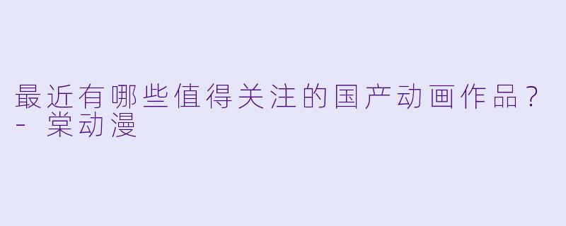 最近有哪些值得关注的国产动画作品？-棠动漫