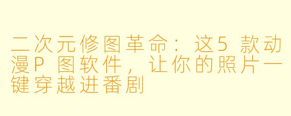 二次元修图革命：这5款动漫P图软件，让你的照片一键穿越进番剧