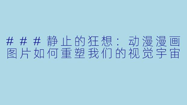 ###静止的狂想:动漫漫画图片如何重塑我们的视觉宇宙