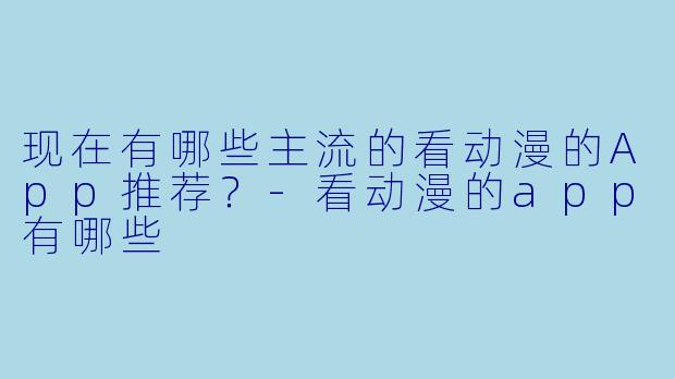 现在有哪些主流的看动漫的App推荐?-看动漫的app有哪些