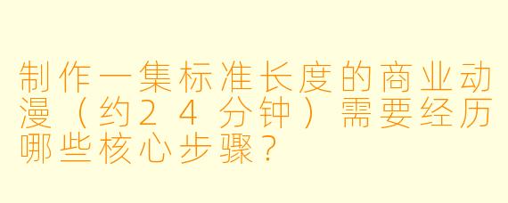 制作一集标准长度的商业动漫(约24分钟)需要经历哪些核心步骤?