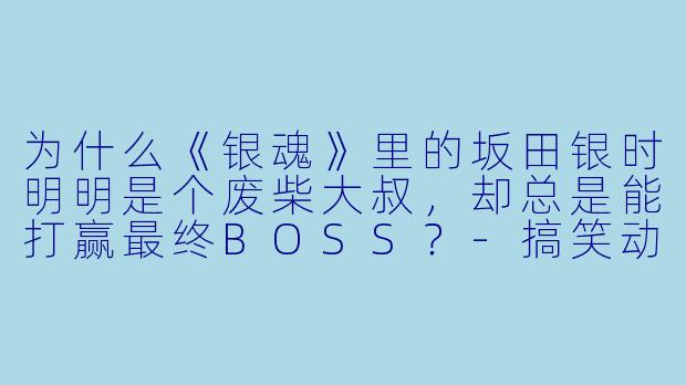为什么《银魂》里的坂田银时明明是个废柴大叔，却总是能打赢最终BOSS？-搞笑动漫