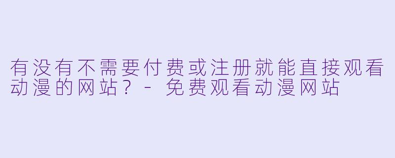 有没有不需要付费或注册就能直接观看动漫的网站?-免费观看动漫网站