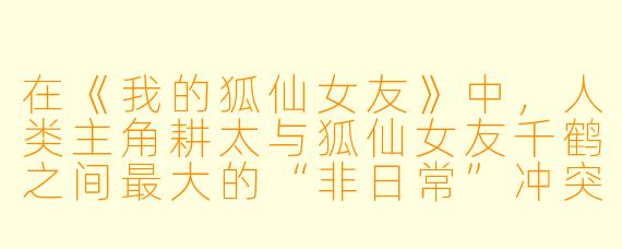 在《我的狐仙女友》中，人类主角耕太与狐仙女友千鹤之间最大的“非日常”冲突是什么？