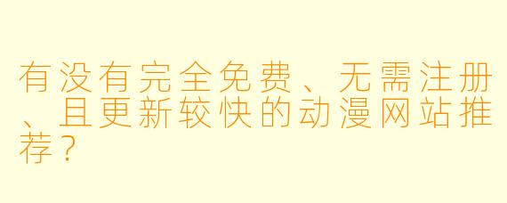 有没有完全免费、无需注册、且更新较快的动漫网站推荐?