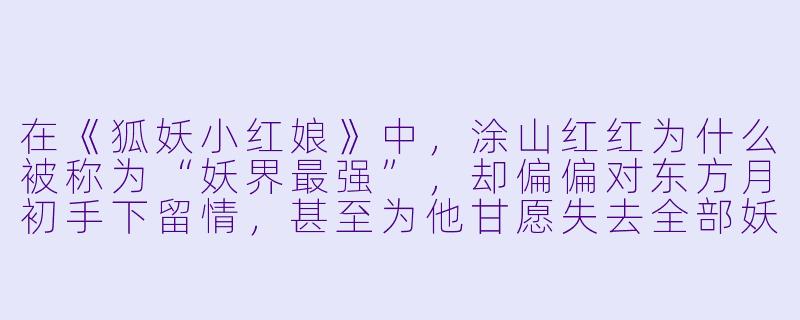 在《狐妖小红娘》中，涂山红红为什么被称为“妖界最强”，却偏偏对东方月初手下留情，甚至为他甘愿失去全部妖力？-动漫狐妖
