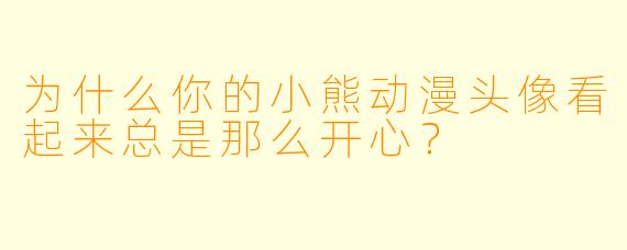 为什么你的小熊动漫头像看起来总是那么开心？