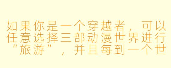 如果你是一个穿越者,可以任意选择三部动漫世界进行“旅游”,并且每到一个世界都能获得该世界主角的一项核心能力(但不能改变主线剧情),你会选择哪三个世界,分别获得什么能力,以及打算如何在不破坏剧情的前提下“薅羊毛”?
