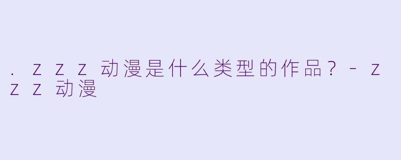 .zzz动漫是什么类型的作品？-zzz动漫