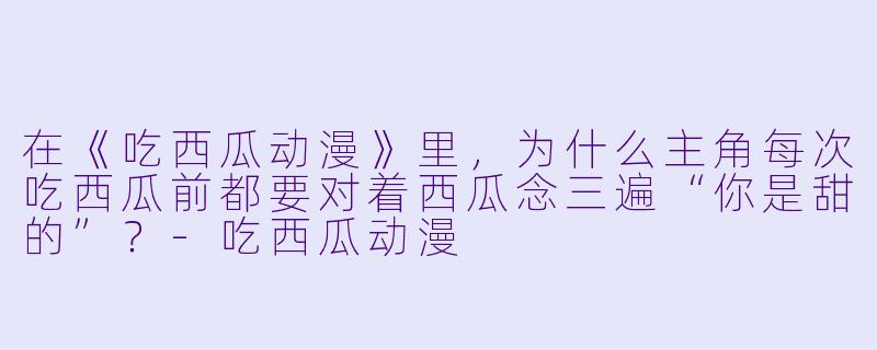 在《吃西瓜动漫》里,为什么主角每次吃西瓜前都要对着西瓜念三遍“你是甜的”?-吃西瓜动漫