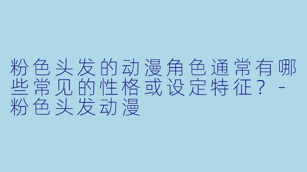 粉色头发的动漫角色通常有哪些常见的性格或设定特征?-粉色头发动漫
