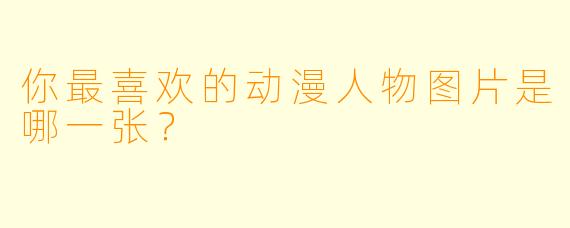 你最喜欢的动漫人物图片是哪一张？