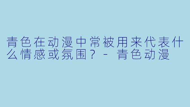 青色在动漫中常被用来代表什么情感或氛围？-青色动漫