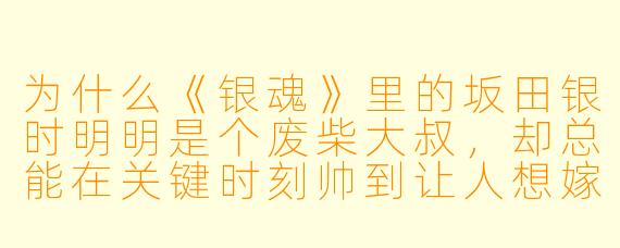 为什么《银魂》里的坂田银时明明是个废柴大叔，却总能在关键时刻帅到让人想嫁？