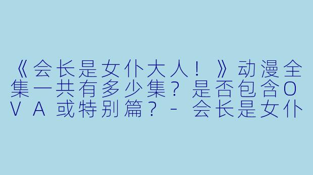 《会长是女仆大人！》动漫全集一共有多少集？是否包含OVA或特别篇？-会长是女仆大人动漫全集