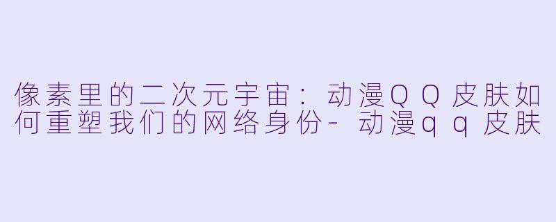 像素里的二次元宇宙:动漫QQ皮肤如何重塑我们的网络身份-动漫qq皮肤