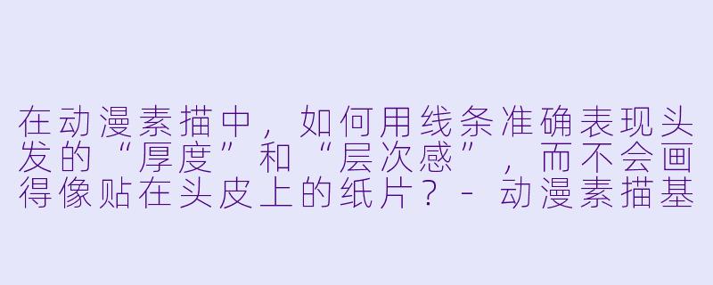 在动漫素描中,如何用线条准确表现头发的“厚度”和“层次感”,而不会画得像贴在头皮上的纸片?-动漫素描基础