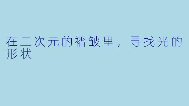 在二次元的褶皱里，寻找光的形状