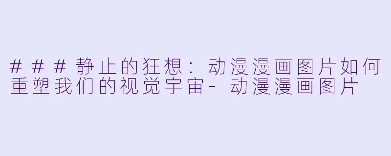 ###静止的狂想：动漫漫画图片如何重塑我们的视觉宇宙