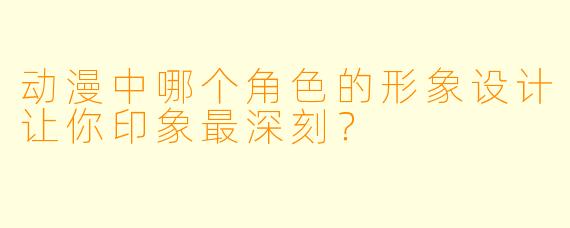 动漫中哪个角色的形象设计让你印象最深刻？