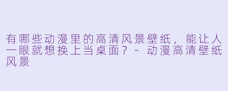 有哪些动漫里的高清风景壁纸，能让人一眼就想换上当桌面？-动漫高清壁纸风景