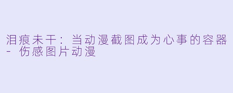 泪痕未干:当动漫截图成为心事的容器-伤感图片动漫