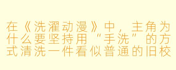 在《洗濯动漫》中,主角为什么要坚持用“手洗”的方式清洗一件看似普通的旧校服?