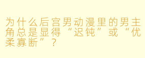 为什么后宫男动漫里的男主角总是显得“迟钝”或“优柔寡断”?